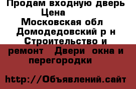 Продам входную дверь  › Цена ­ 3 500 - Московская обл., Домодедовский р-н Строительство и ремонт » Двери, окна и перегородки   